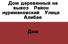 Дом деревянный на вывоз › Район ­ нуримановский › Улица ­ Алибая › Дом ­ 72 › Общая площадь дома ­ 25 › Площадь участка ­ 10 › Цена ­ 80 000 - Башкортостан респ., Нуримановский р-н, Староисаево д. Недвижимость » Дома, коттеджи, дачи продажа   